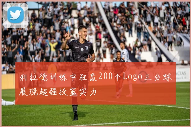 利拉德训练中狂轰200个Logo三分球展现超强投篮实力