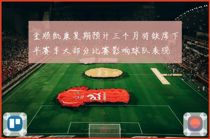 金顺凯康复期预计三个月将缺席下半赛季大部分比赛影响球队表现
