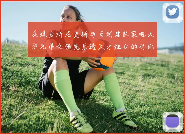 美媒分析尼克斯与马刺建队策略大学兄弟会领先乐透天才组合的对比