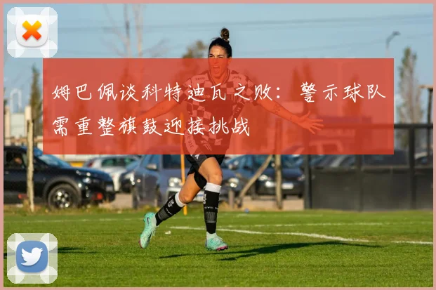 姆巴佩谈科特迪瓦之败：警示球队需重整旗鼓迎接挑战