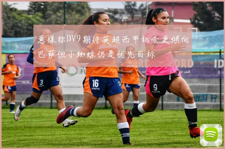意媒称DV9期待英超西甲机会更倾向巴萨但小蜘蛛仍是优先目标