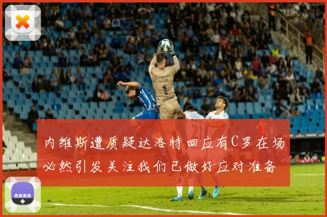 内维斯遭质疑达洛特回应有C罗在场必然引发关注我们已做好应对准备