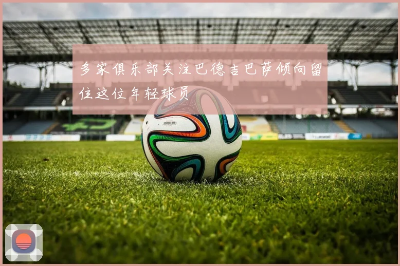 多家俱乐部关注巴德吉巴萨倾向留住这位年轻球员