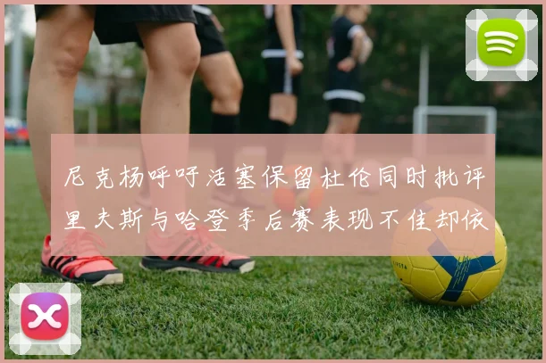尼克杨呼吁活塞保留杜伦同时批评里夫斯与哈登季后赛表现不佳却依然高薪