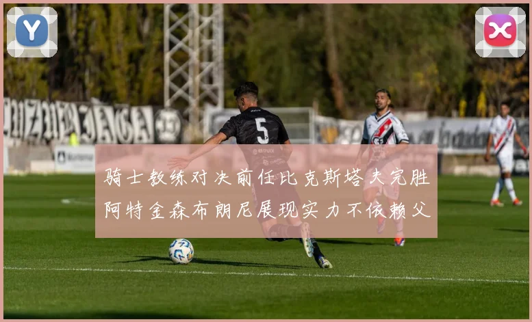 骑士教练对决前任比克斯塔夫完胜阿特金森布朗尼展现实力不依赖父亲