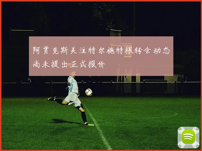 阿贾克斯关注特尔施特根转会动态尚未提出正式报价