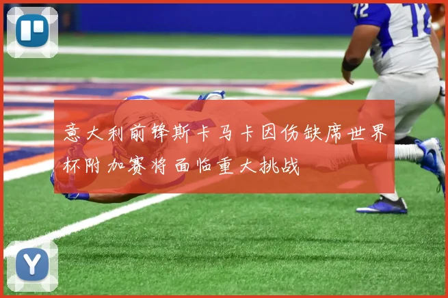 意大利前锋斯卡马卡因伤缺席世界杯附加赛将面临重大挑战