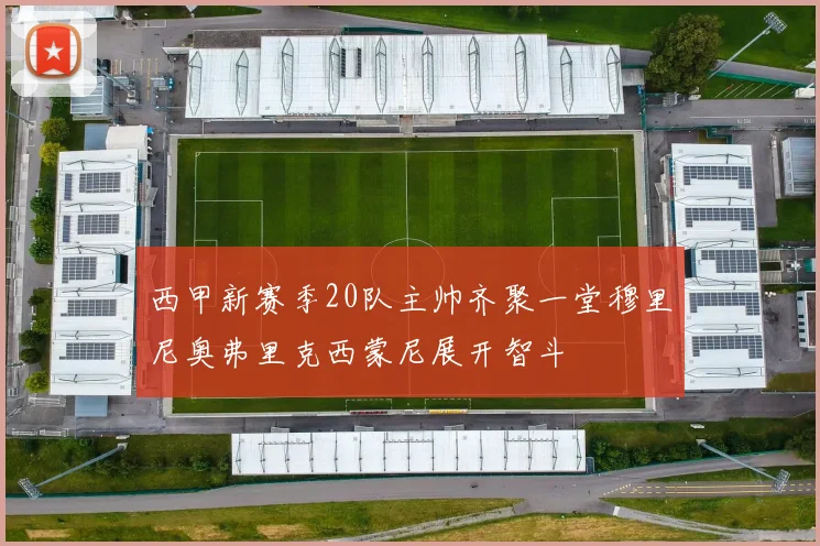 西甲新赛季20队主帅齐聚一堂穆里尼奥弗里克西蒙尼展开智斗