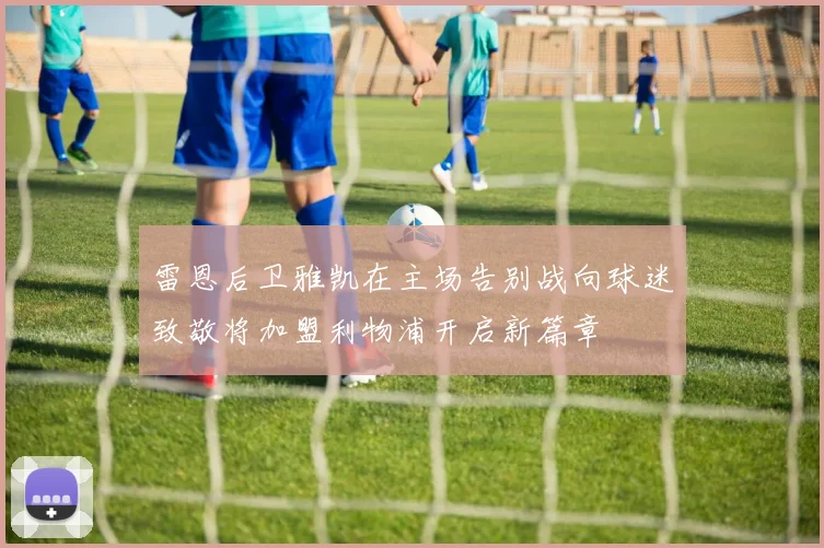 雷恩后卫雅凯在主场告别战向球迷致敬将加盟利物浦开启新篇章