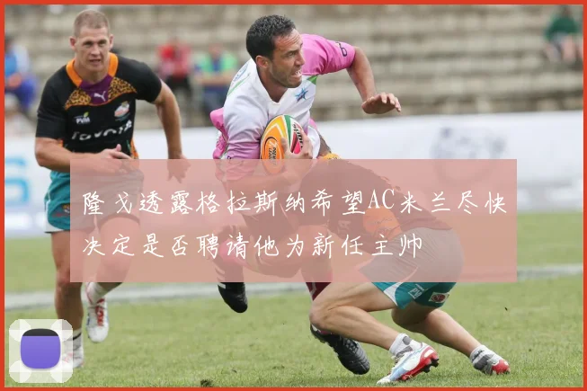 隆戈透露格拉斯纳希望AC米兰尽快决定是否聘请他为新任主帅