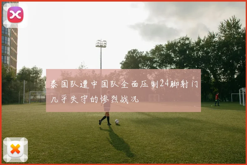 泰国队遭中国队全面压制24脚射门几乎失守的惨烈战况