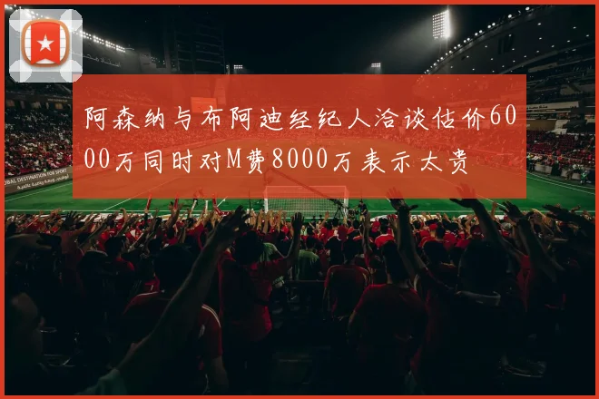 阿森纳与布阿迪经纪人洽谈估价6000万同时对M费8000万表示太贵