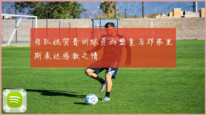 母队祝贺青训球员加盟皇马邓弗里斯表达感激之情