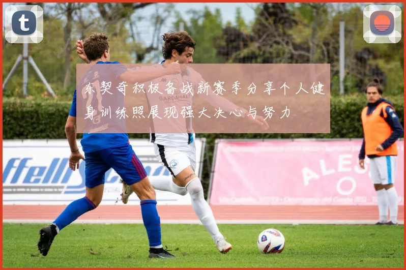 东契奇积极备战新赛季分享个人健身训练照展现强大决心与努力