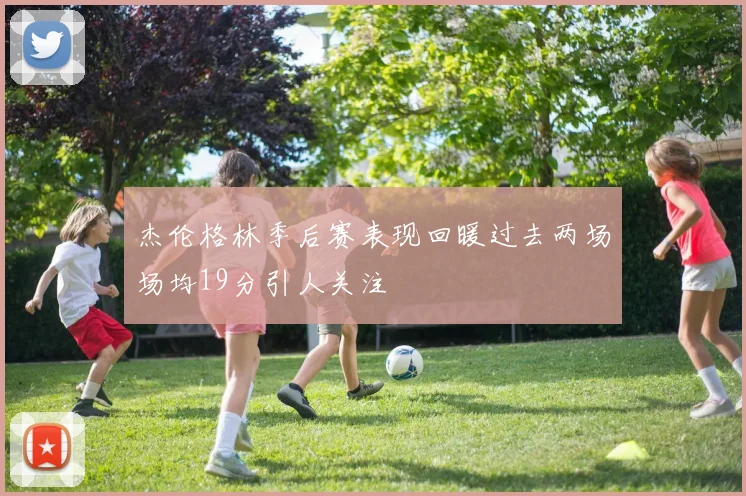 杰伦格林季后赛表现回暖过去两场场均19分引人关注