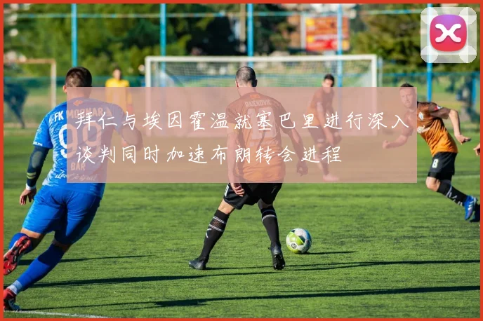 拜仁与埃因霍温就塞巴里进行深入谈判同时加速布朗转会进程