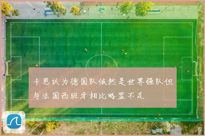 卡恩认为德国队依然是世界强队但与法国西班牙相比略显不足