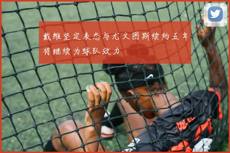 戴维坚定表态与尤文图斯续约五年将继续为球队效力