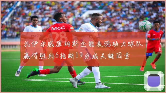 扎伊尔威廉姆斯全能表现助力球队赢得胜利6抢断19分成关键因素