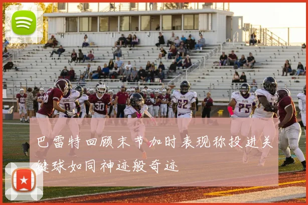 巴雷特回顾末节加时表现称投进关键球如同神迹般奇迹
