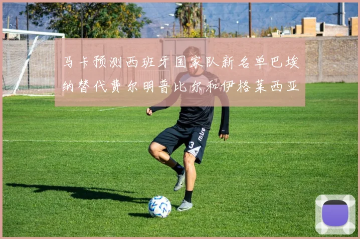 马卡预测西班牙国家队新名单巴埃纳替代费尔明普比尔和伊格莱西亚斯入选