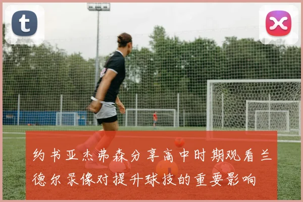 约书亚杰弗森分享高中时期观看兰德尔录像对提升球技的重要影响