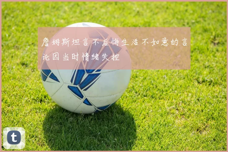 詹姆斯坦言不后悔生活不如意的言论因当时情绪失控