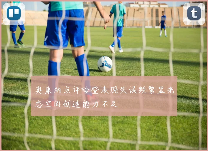 奥康纳点评哈登表现失误频繁显老态空间创造能力不足