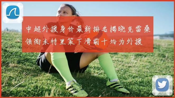 中超外援身价最新排名揭晓克雷桑领衔米特里策下滑前十均为外援