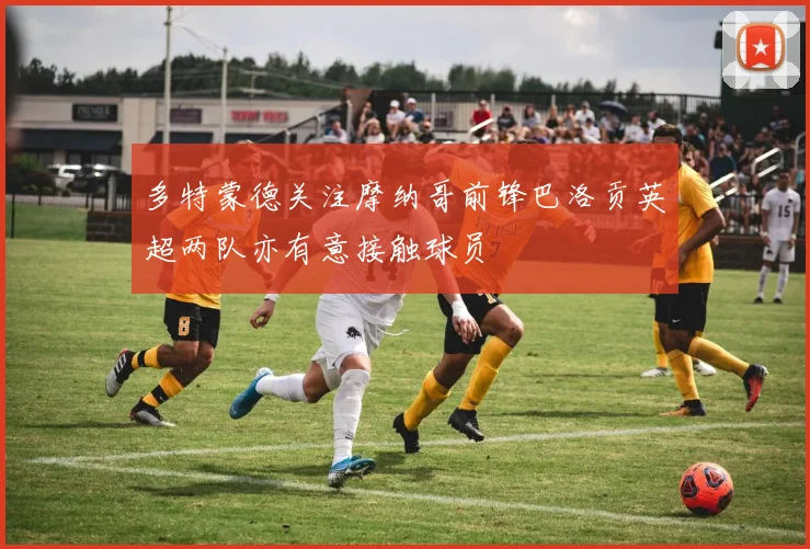 多特蒙德关注摩纳哥前锋巴洛贡英超两队亦有意接触球员