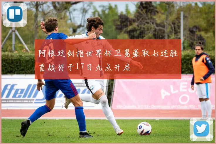 阿根廷剑指世界杯卫冕豪取七连胜首战将于17日九点开启
