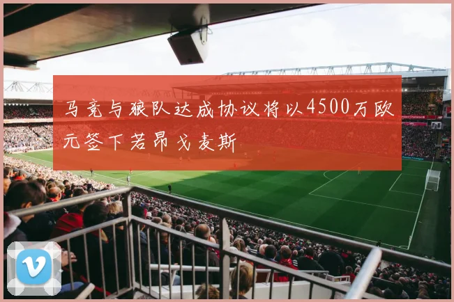 马竞与狼队达成协议将以4500万欧元签下若昂戈麦斯