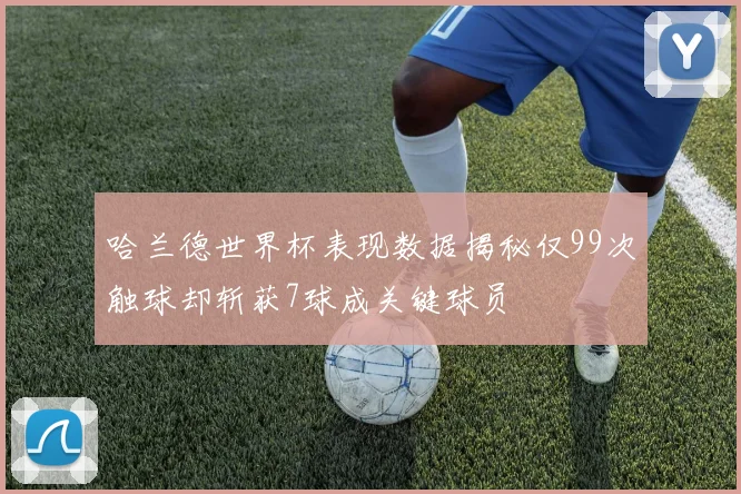 哈兰德世界杯表现数据揭秘仅99次触球却斩获7球成关键球员