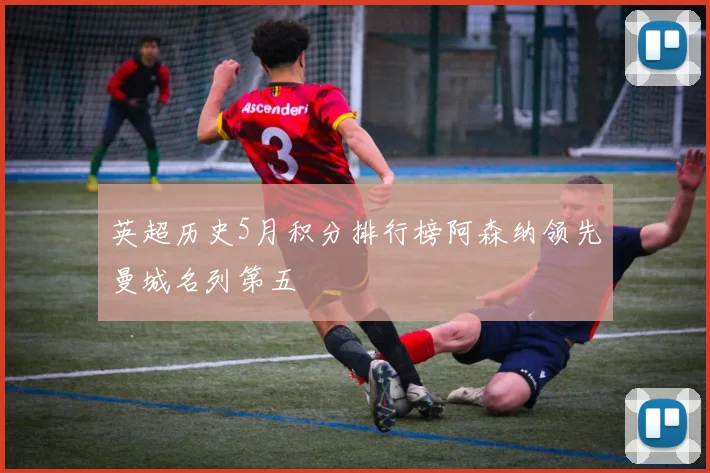 英超历史5月积分排行榜阿森纳领先曼城名列第五