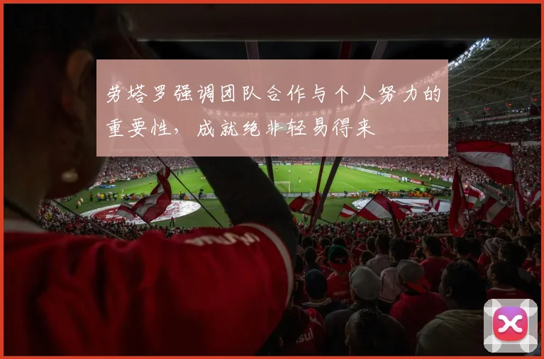 劳塔罗强调团队合作与个人努力的重要性，成就绝非轻易得来