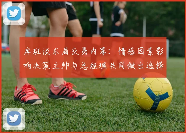 库班谈东眉交易内幕：情感因素影响决策主帅与总经理共同做出选择